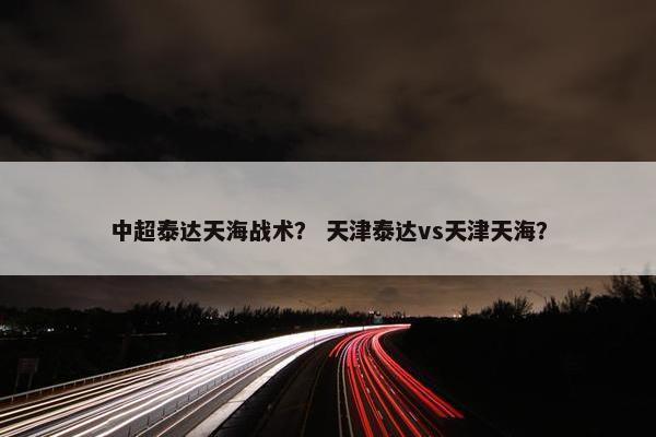 中超泰达天海战术？ 天津泰达vs天津天海？