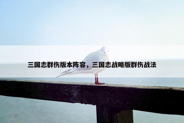 三国志群伤版本阵容，三国志战略版群伤战法
