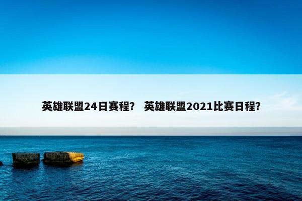 英雄联盟24日赛程？ 英雄联盟2021比赛日程？