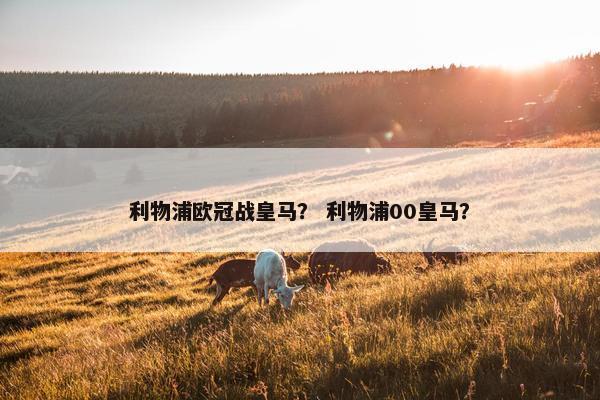 利物浦欧冠战皇马？ 利物浦00皇马？