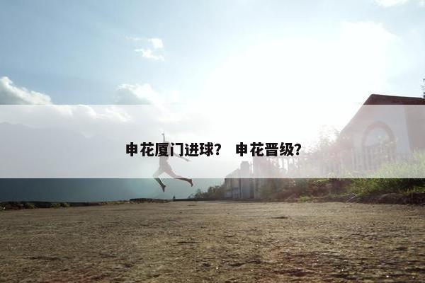 申花厦门进球？ 申花晋级？