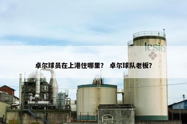 卓尔球员在上港住哪里？ 卓尔球队老板？
