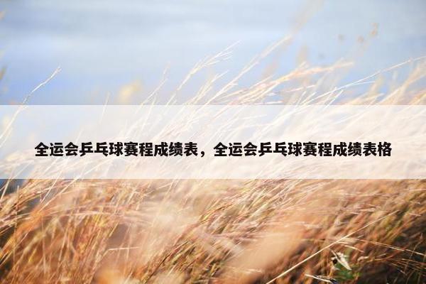 全运会乒乓球赛程成绩表，全运会乒乓球赛程成绩表格