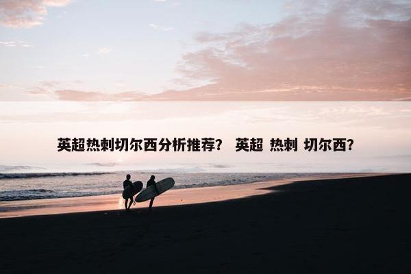 英超热刺切尔西分析推荐？ 英超 热刺 切尔西？