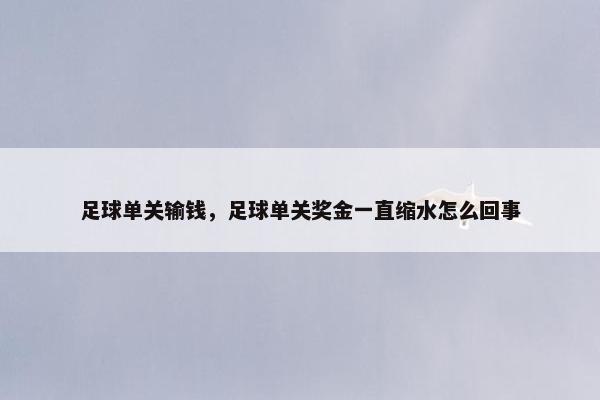 足球单关输钱，足球单关奖金一直缩水怎么回事