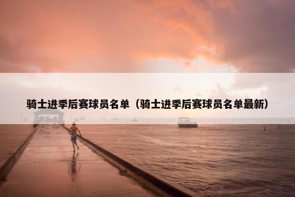 骑士进季后赛球员名单（骑士进季后赛球员名单最新）