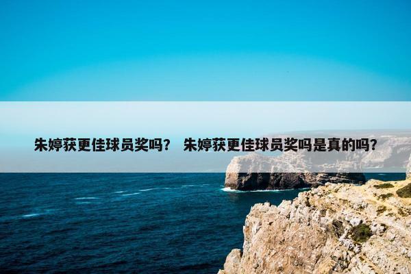 朱婷获更佳球员奖吗？ 朱婷获更佳球员奖吗是真的吗？