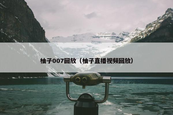 柚子007回放（柚子直播视频回放）