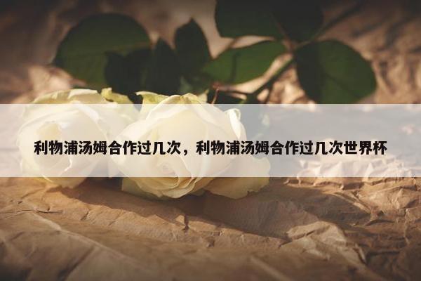 利物浦汤姆合作过几次，利物浦汤姆合作过几次世界杯