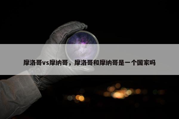 摩洛哥vs摩纳哥，摩洛哥和摩纳哥是一个国家吗