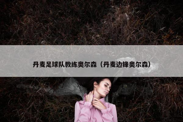 丹麦足球队教练奥尔森（丹麦边锋奥尔森）