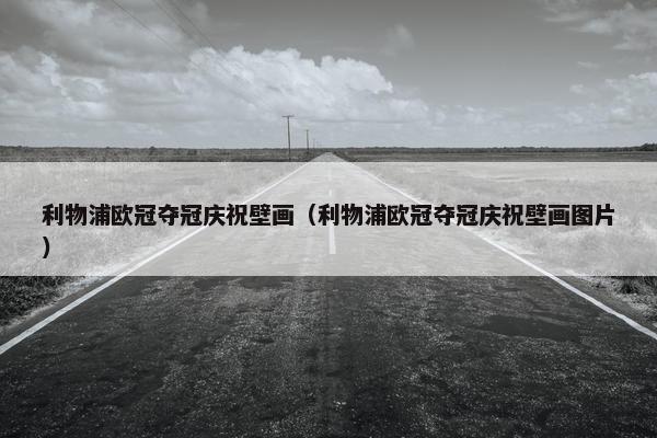 利物浦欧冠夺冠庆祝壁画（利物浦欧冠夺冠庆祝壁画图片）