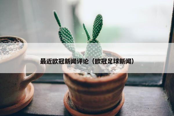 最近欧冠新闻评论（欧冠足球新闻）