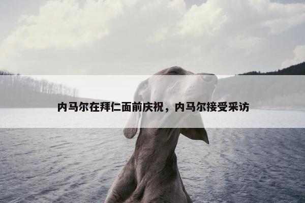 内马尔在拜仁面前庆祝，内马尔接受采访