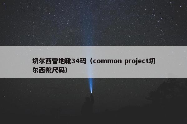 切尔西雪地靴34码（common project切尔西靴尺码）