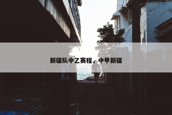 新疆队中乙赛程，中甲新疆