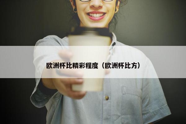 欧洲杯比精彩程度（欧洲杯比方）