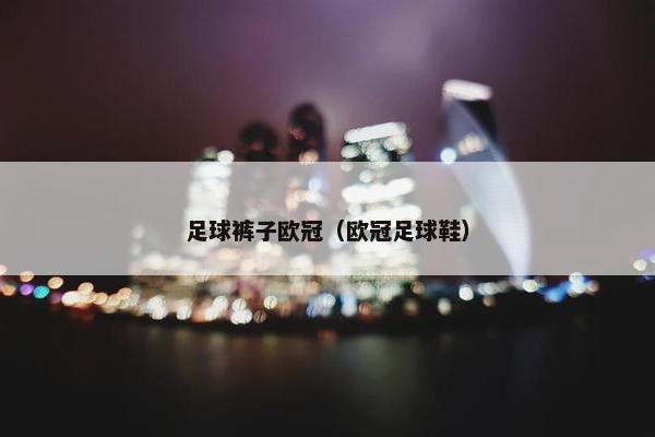 足球裤子欧冠（欧冠足球鞋）