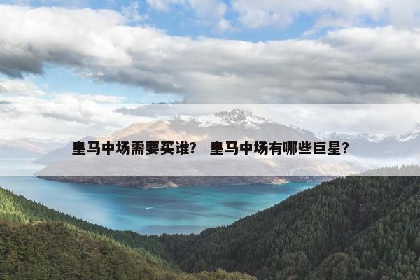 皇马中场需要买谁？ 皇马中场有哪些巨星？