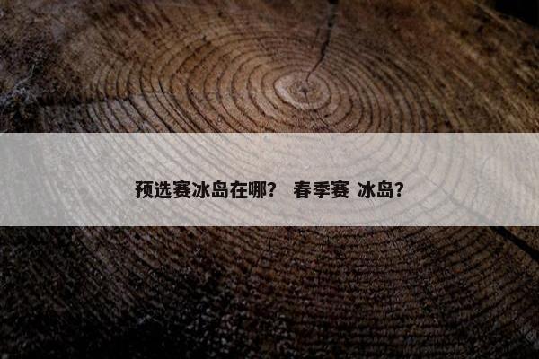 预选赛冰岛在哪？ 春季赛 冰岛？