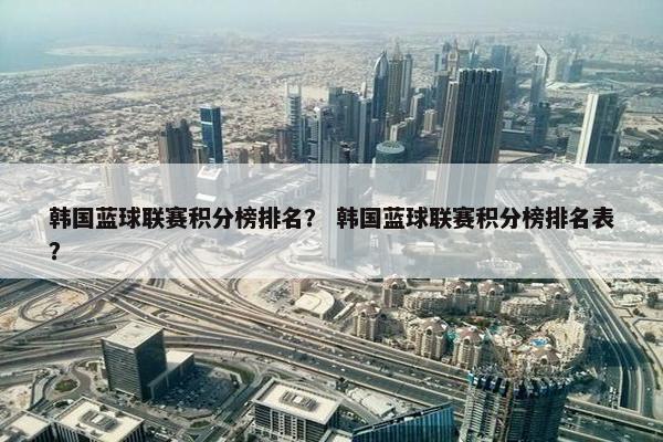 韩国蓝球联赛积分榜排名？ 韩国蓝球联赛积分榜排名表？