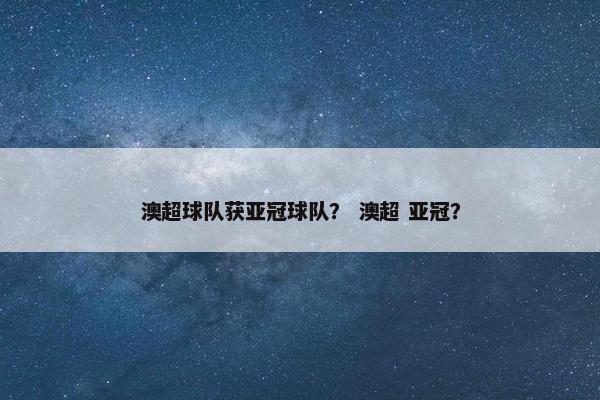 澳超球队获亚冠球队？ 澳超 亚冠？