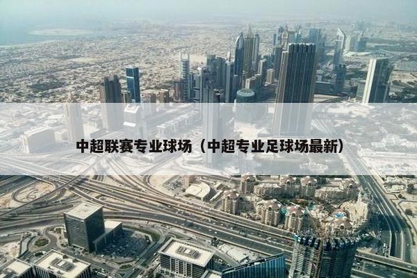 中超联赛专业球场（中超专业足球场最新）