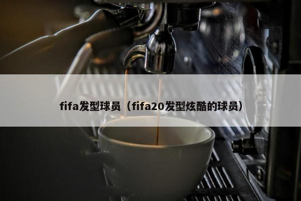 fifa发型球员（fifa20发型炫酷的球员）