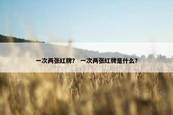 一次两张红牌？ 一次两张红牌是什么？