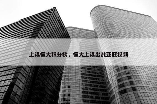 上港恒大积分榜，恒大上港出战亚冠视频