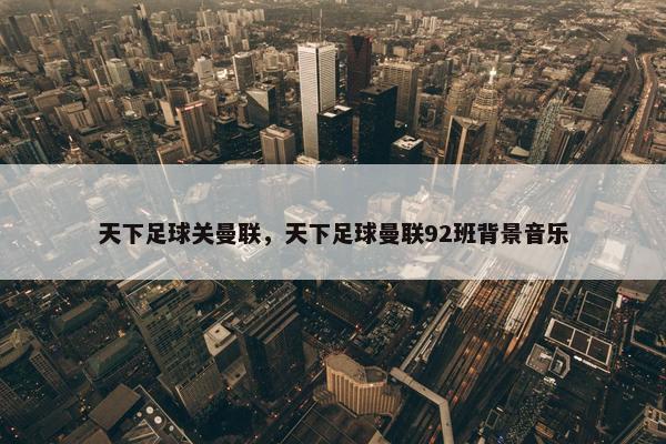 天下足球关曼联，天下足球曼联92班背景音乐