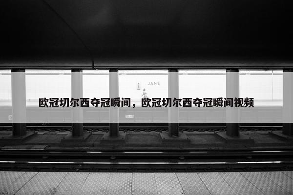 欧冠切尔西夺冠瞬间，欧冠切尔西夺冠瞬间视频