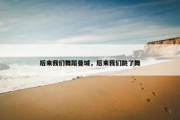 后来我们舞蹈曼城，后来我们跳了舞