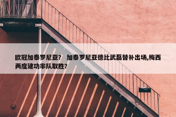 欧冠加泰罗尼亚？ 加泰罗尼亚德比武磊替补出场,梅西两度建功率队取胜？
