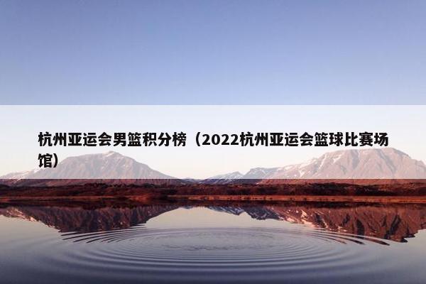 杭州亚运会男篮积分榜（2022杭州亚运会篮球比赛场馆）