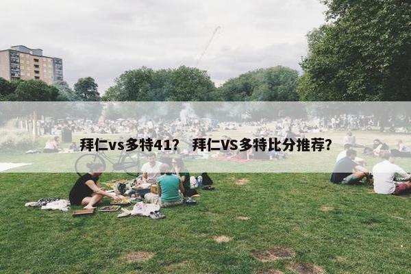 拜仁vs多特41？ 拜仁VS多特比分推荐？