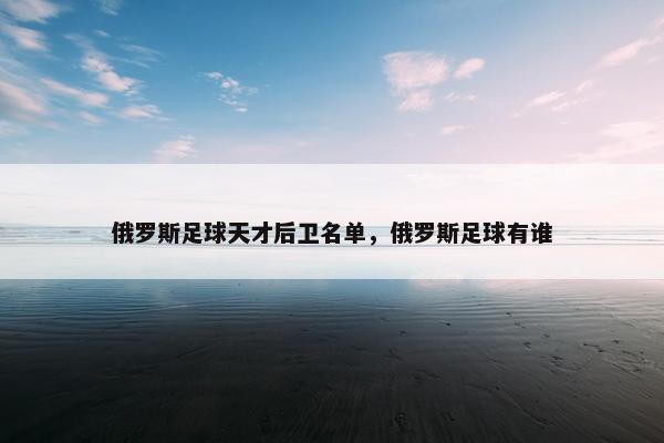 俄罗斯足球天才后卫名单，俄罗斯足球有谁