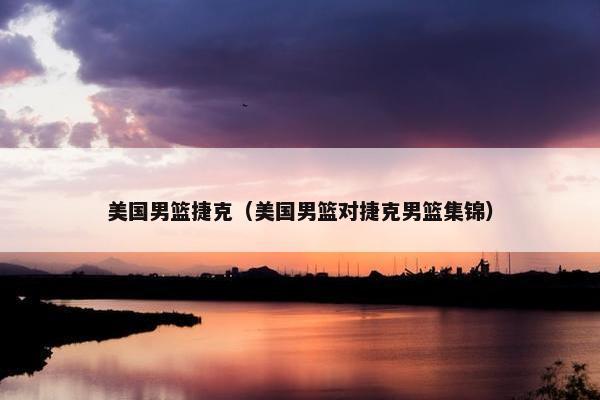 美国男篮捷克（美国男篮对捷克男篮集锦）