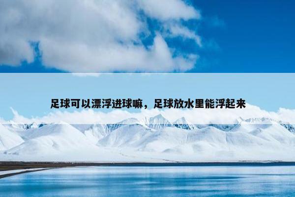足球可以漂浮进球嘛，足球放水里能浮起来