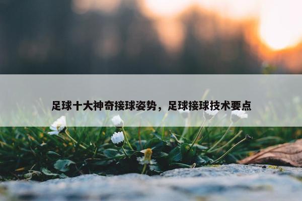 足球十大神奇接球姿势，足球接球技术要点