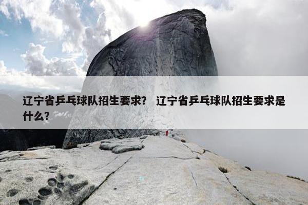 辽宁省乒乓球队招生要求？ 辽宁省乒乓球队招生要求是什么？