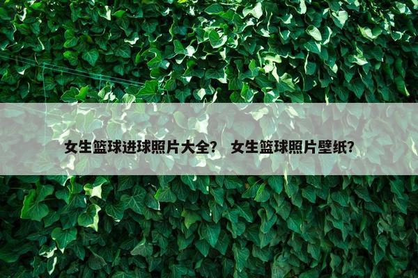 女生篮球进球照片大全？ 女生篮球照片壁纸？