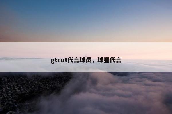gtcut代言球员，球星代言