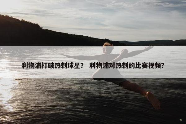 利物浦打破热刺球星？ 利物浦对热刺的比赛视频？