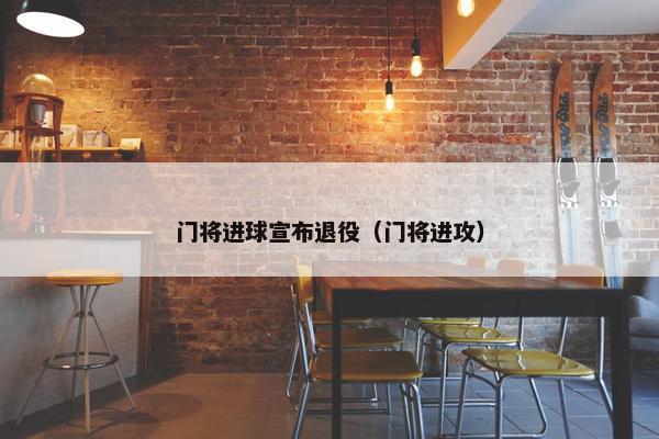 门将进球宣布退役（门将进攻）