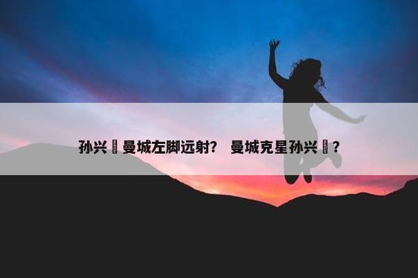 孙兴慜曼城左脚远射？ 曼城克星孙兴慜？