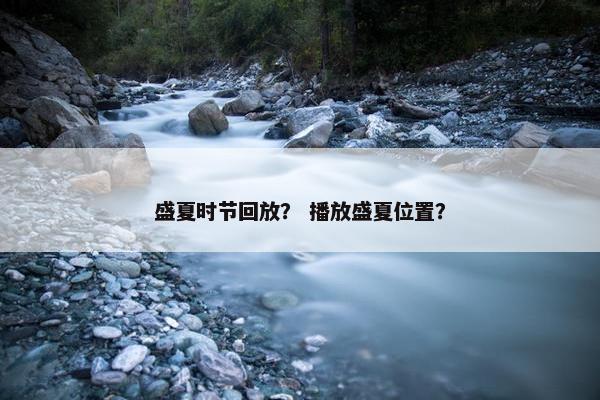 盛夏时节回放？ 播放盛夏位置？