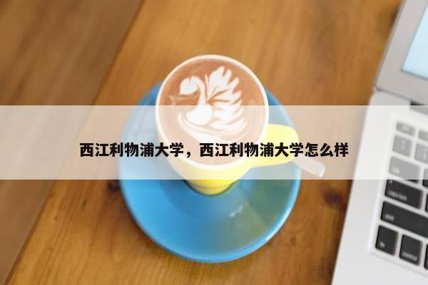 西江利物浦大学，西江利物浦大学怎么样