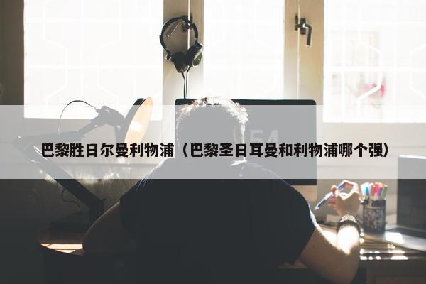 巴黎胜日尔曼利物浦（巴黎圣日耳曼和利物浦哪个强）