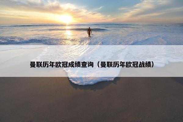 曼联历年欧冠成绩查询（曼联历年欧冠战绩）